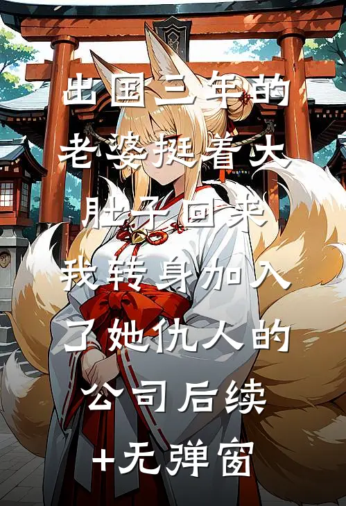 出国三年的老婆挺着大肚子回来，我转身加入了她仇人的公司后续+无弹窗