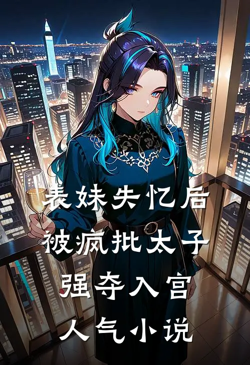 表妹失忆后，被疯批太子强夺入宫人气小说