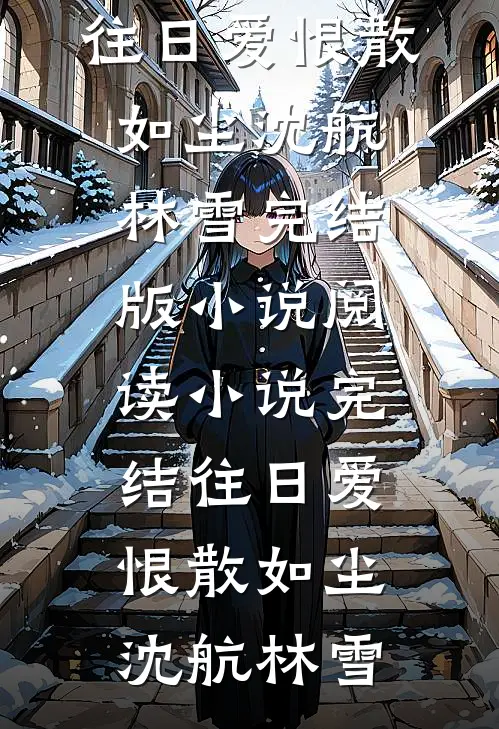 往日爱恨散如尘(沈航林雪)完结版小说阅读_小说完结往日爱恨散如尘沈航林雪