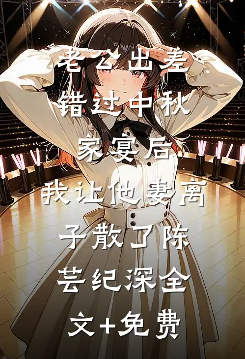 老公出差错过中秋家宴后，我让他妻离子散了陈芸纪深全文+免费