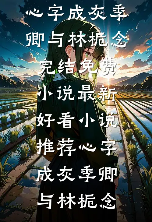 心字成灰季卿与林栀念完结免费小说_最新好看小说推荐心字成灰季卿与林栀念