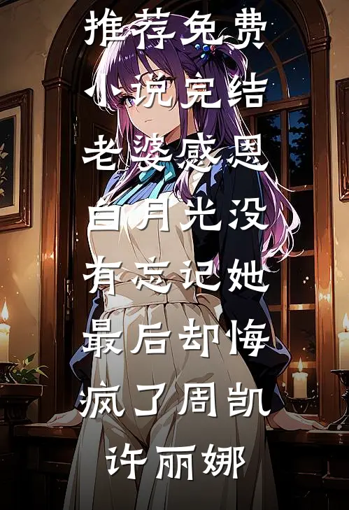 老婆感恩白月光没有忘记她，最后却悔疯了周凯许丽娜最新完本小说推荐_免费小说完结老婆感恩白月光没有忘记她，最后却悔疯了(周凯许丽娜)