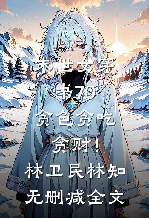 末世女穿书70，贪色贪吃贪财！林卫民林知无删减全文