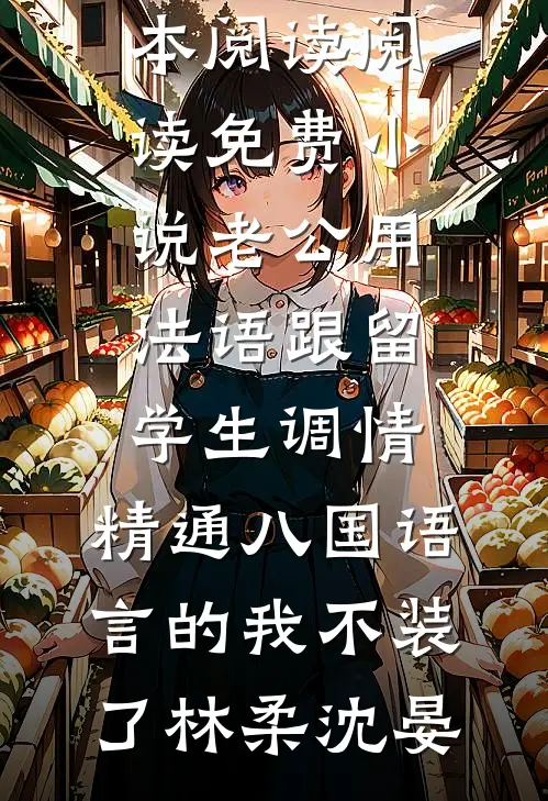 老公用法语跟留学生调情，精通八国语言的我不装了(林柔沈晏)免费小说全本阅读_阅读免费小说老公用法语跟留学生调情，精通八国语言的我不装了(林柔沈晏)