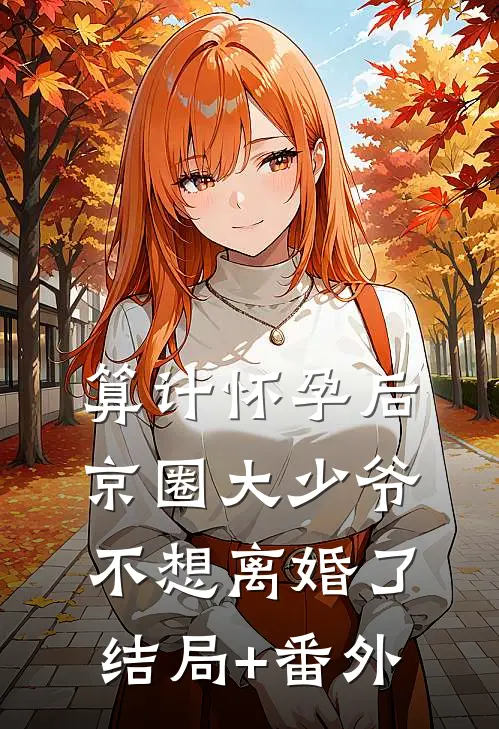 算计怀孕后京圈大少爷不想离婚了结局+番外