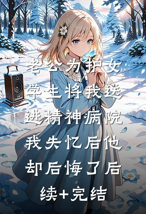 老公为护女学生将我送进精神病院，我失忆后他却后悔了后续+完结