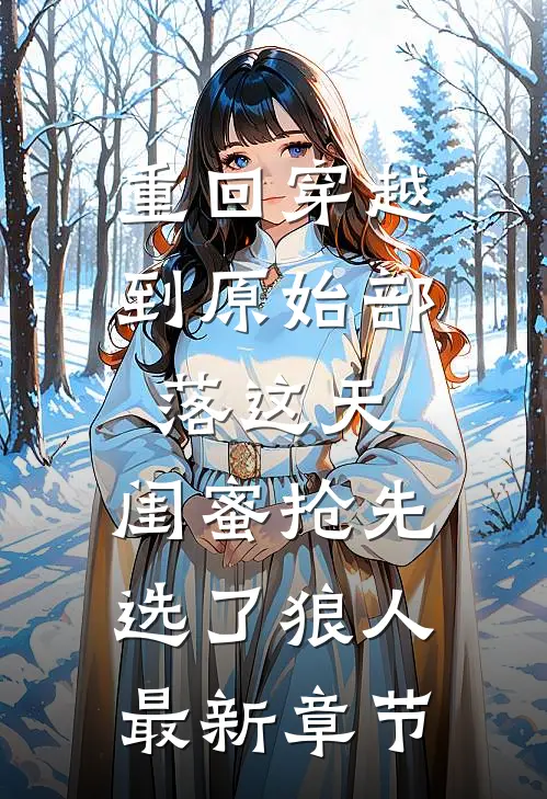 重回穿越到原始部落这天，闺蜜抢先选了狼人最新章节