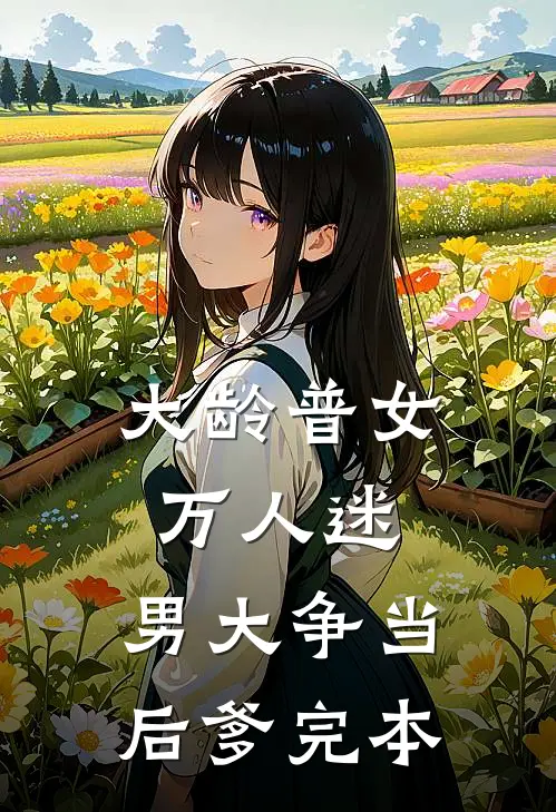 大龄普女万人迷，男大争当后爹完本