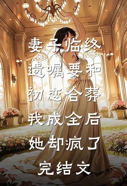 妻子临终遗嘱要和初恋合葬，我成全后她却疯了完结文