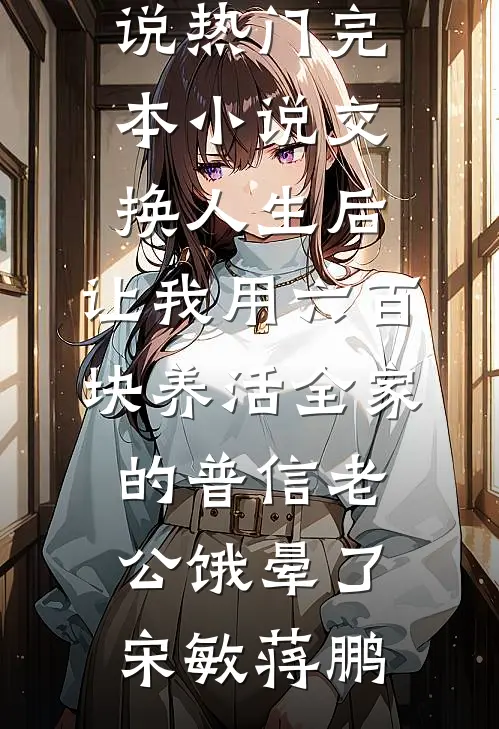 交换人生后，让我用六百块养活全家的普信老公饿晕了(宋敏蒋鹏)完本小说_热门完本小说交换人生后，让我用六百块养活全家的普信老公饿晕了(宋敏蒋鹏)