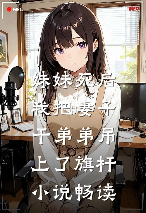 妹妹死后，我把妻子干弟弟吊上了旗杆小说畅读