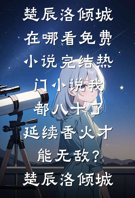 我都八十了，延续香火才能无敌？(楚辰洛倾城)在哪看免费小说_完结热门小说我都八十了，延续香火才能无敌？楚辰洛倾城