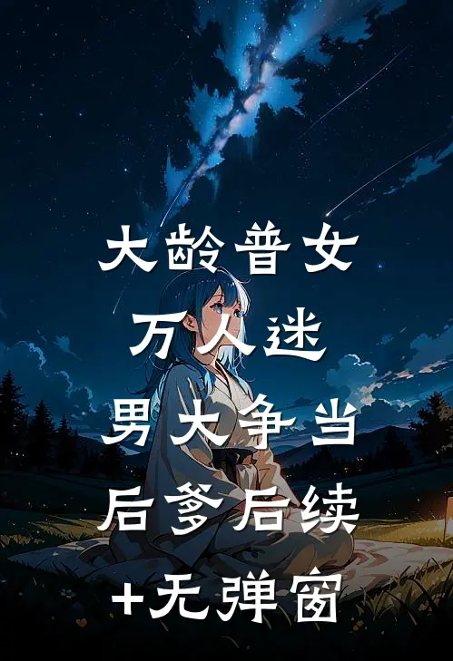 大龄普女万人迷，男大争当后爹后续+无弹窗