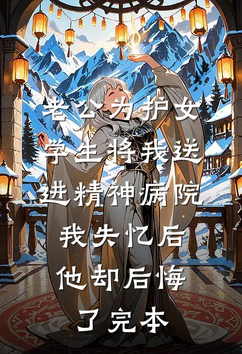 老公为护女学生将我送进精神病院，我失忆后他却后悔了完本
