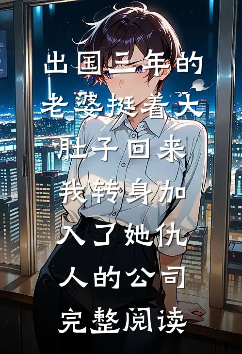 出国三年的老婆挺着大肚子回来，我转身加入了她仇人的公司完整阅读