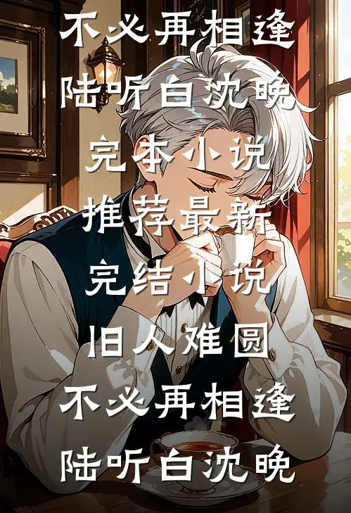 旧人难圆，不必再相逢陆听白沈晚完本小说推荐_最新完结小说旧人难圆，不必再相逢陆听白沈晚