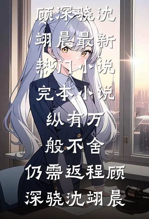 纵有万般不舍，仍需返程顾深骁沈翊晨最新热门小说_完本小说纵有万般不舍，仍需返程(顾深骁沈翊晨)