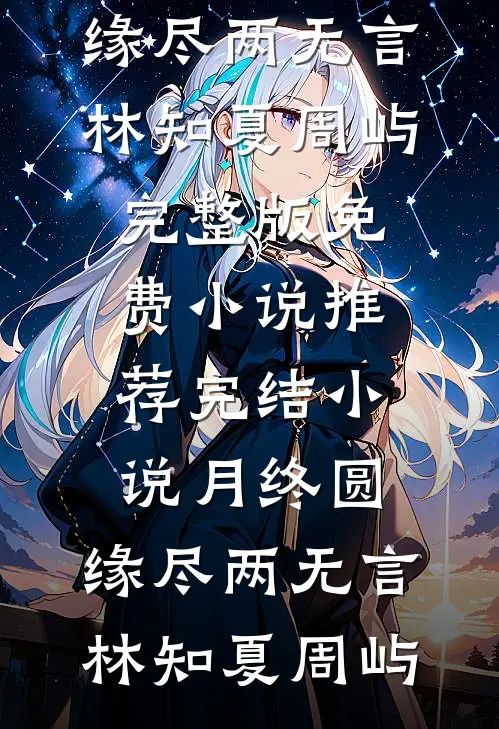 月终圆，缘尽两无言(林知夏周屿)完整版免费小说_推荐完结小说月终圆，缘尽两无言(林知夏周屿)