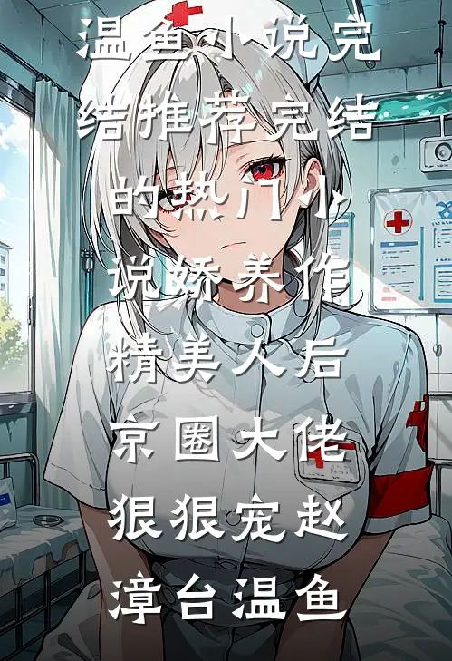 娇养作精美人后，京圈大佬狠狠宠赵漳台温鱼小说完结推荐_完结的热门小说娇养作精美人后，京圈大佬狠狠宠(赵漳台温鱼)
