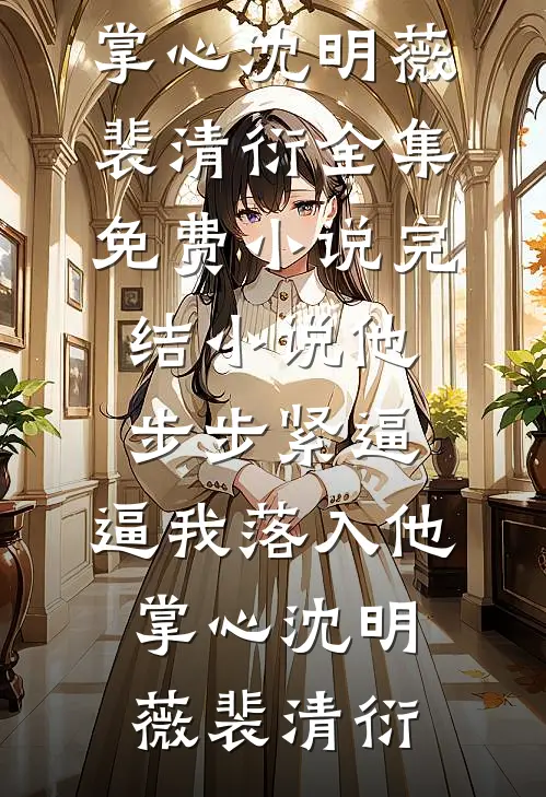他步步紧逼，逼我落入他掌心(沈明薇裴清衍)全集免费小说_完结小说他步步紧逼，逼我落入他掌心(沈明薇裴清衍)
