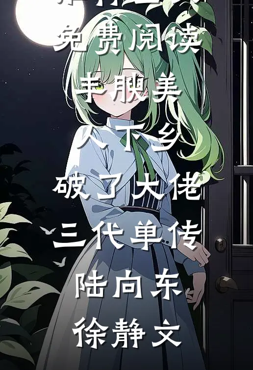 丰腴美人下乡，破了大佬三代单传陆向东徐静文最新好看小说推荐_全文免费阅读丰腴美人下乡，破了大佬三代单传陆向东徐静文