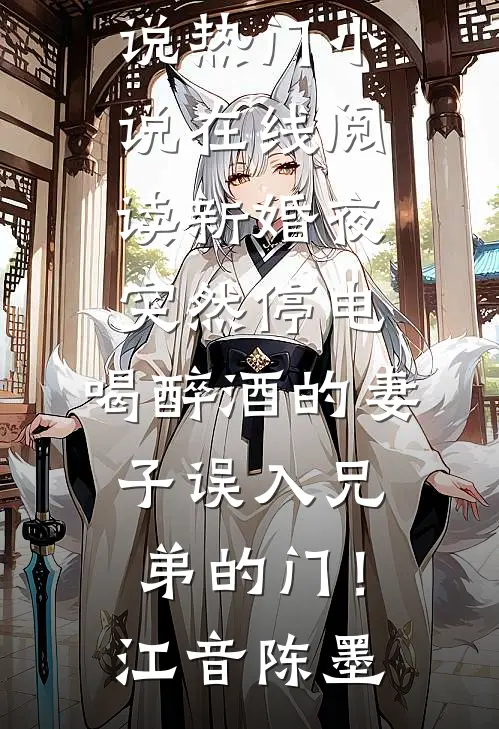新婚夜突然停电，喝醉酒的妻子误入兄弟的门！(江音陈墨)免费完结小说_热门小说在线阅读新婚夜突然停电，喝醉酒的妻子误入兄弟的门！江音陈墨