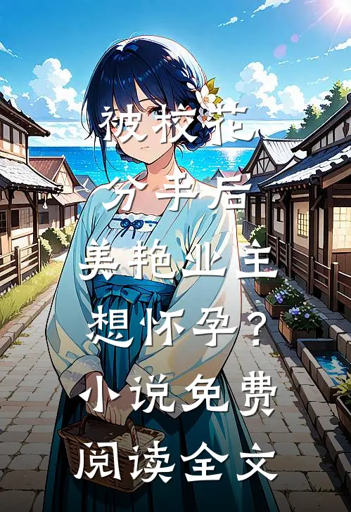 被校花分手后，美艳业主想怀孕？小说免费阅读全文