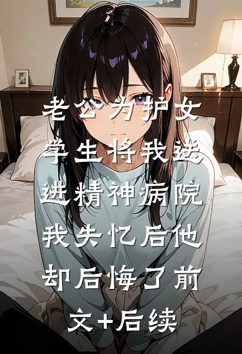 老公为护女学生将我送进精神病院，我失忆后他却后悔了前文+后续