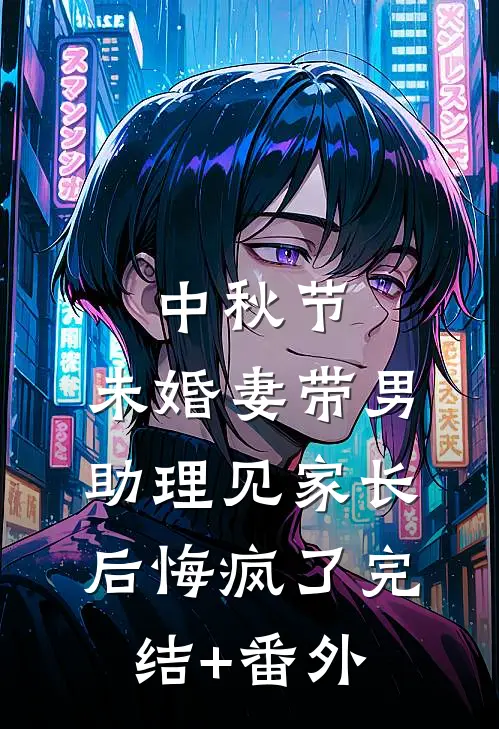中秋节，未婚妻带男助理见家长后悔疯了完结+番外