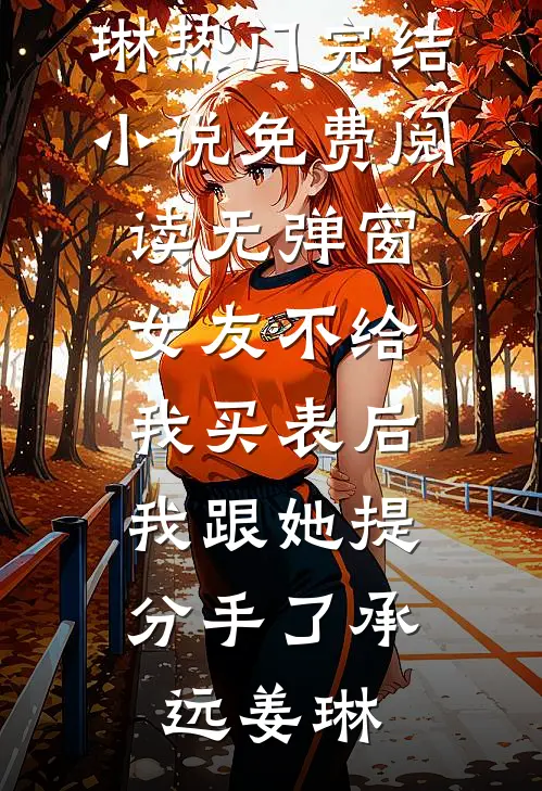 女友不给我买表后，我跟她提分手了(承远姜琳)热门完结小说_免费阅读无弹窗女友不给我买表后，我跟她提分手了承远姜琳