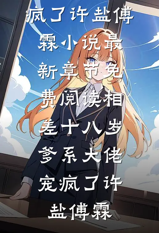 相差十八岁，爹系大佬宠疯了(许盐傅霖)小说最新章节_免费阅读相差十八岁，爹系大佬宠疯了(许盐傅霖)