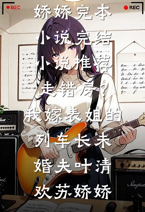 走错房？我嫁表姐的列车长未婚夫叶清欢苏娇娇完本小说_完结小说推荐走错房？我嫁表姐的列车长未婚夫(叶清欢苏娇娇)