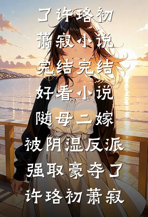 随母二嫁，被阴湿反派强取豪夺了(许珞初萧寂)小说完结_完结好看小说随母二嫁，被阴湿反派强取豪夺了(许珞初萧寂)