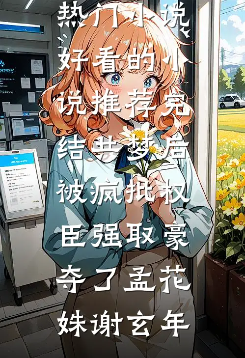共梦后，被疯批权臣强取豪夺了孟花姝谢玄年完本热门小说_好看的小说推荐完结共梦后，被疯批权臣强取豪夺了孟花姝谢玄年