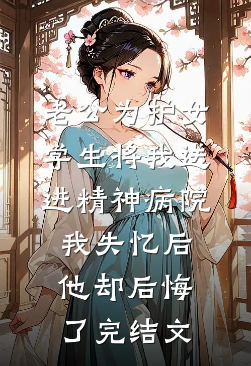 老公为护女学生将我送进精神病院，我失忆后他却后悔了完结文