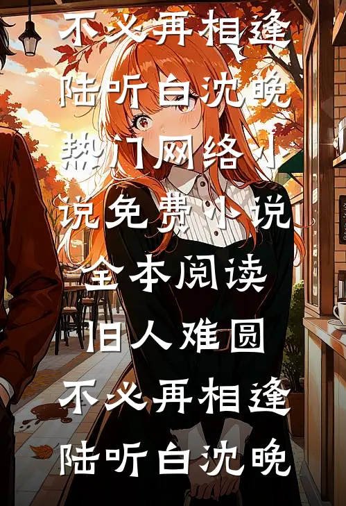 旧人难圆，不必再相逢(陆听白沈晚)热门网络小说_免费小说全本阅读旧人难圆，不必再相逢陆听白沈晚