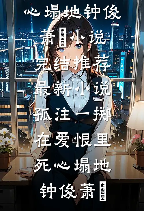 孤注一掷，在爱恨里死心塌地钟俊萧玥小说完结推荐_最新小说孤注一掷，在爱恨里死心塌地钟俊萧玥