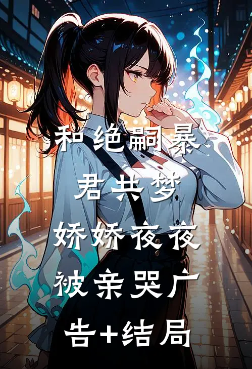 和绝嗣暴君共梦，娇娇夜夜被亲哭广告+结局