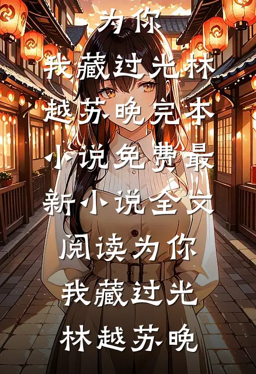 为你，我藏过光林越苏晚完本小说免费_最新小说全文阅读为你，我藏过光(林越苏晚)