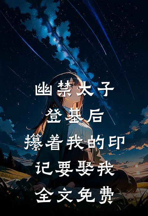 幽禁太子登基后，攥着我的印记要娶我全文免费