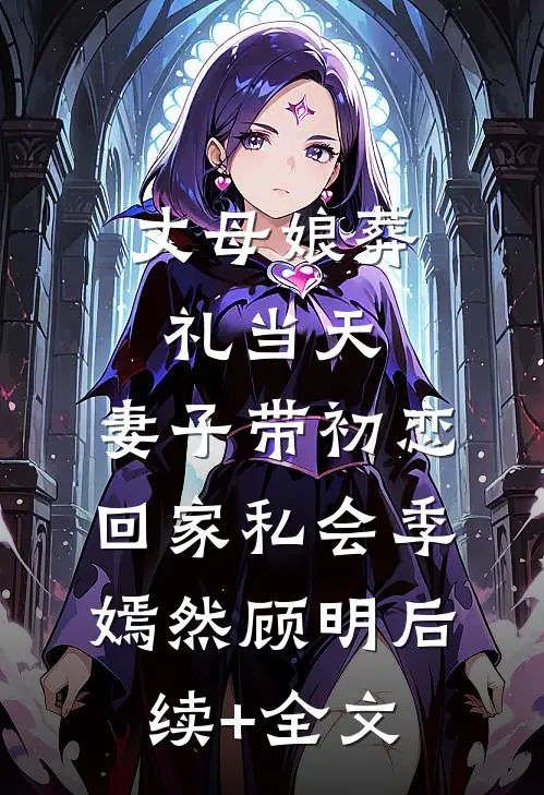 丈母娘葬礼当天，妻子带初恋回家私会季嫣然顾明后续+全文