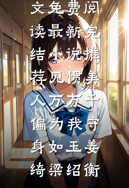 见惯美人万万千，偏为我守身如玉(姜绮梁绍衡)小说全文免费阅读_最新完结小说推荐见惯美人万万千，偏为我守身如玉姜绮梁绍衡