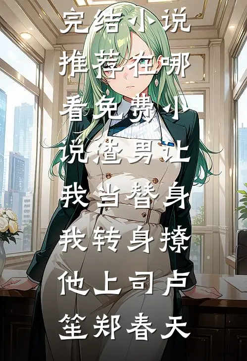 渣男让我当替身，我转身撩他上司卢笙郑春天已完结小说推荐_在哪看免费小说渣男让我当替身，我转身撩他上司卢笙郑春天