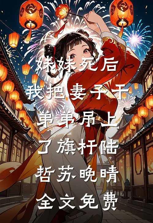 妹妹死后，我把妻子干弟弟吊上了旗杆陆哲苏晚晴全文免费