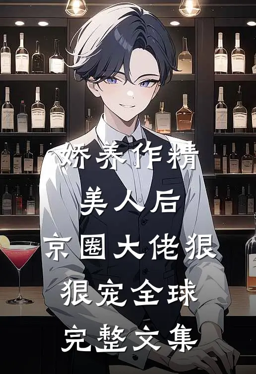 娇养作精美人后，京圈大佬狠狠宠全球完整文集