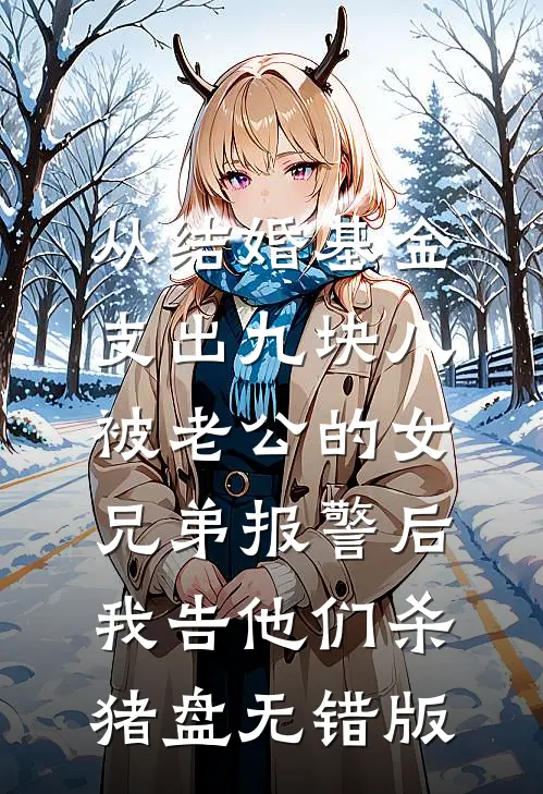 从结婚基金支出九块八被老公的女兄弟报警后，我告他们杀猪盘无错版