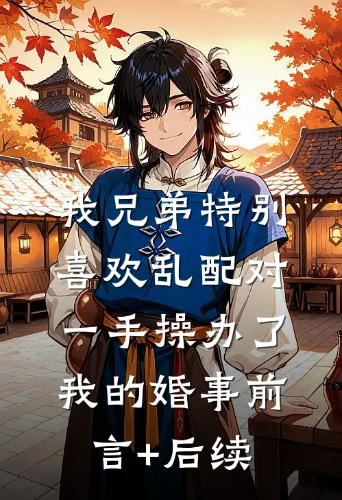 我兄弟特别喜欢乱配对，一手操办了我的婚事前言+后续