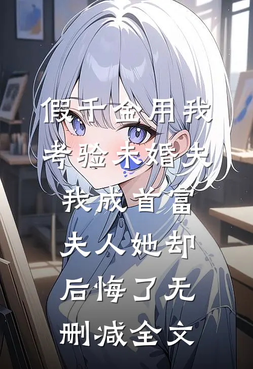 假千金用我考验未婚夫，我成首富夫人她却后悔了无删减全文