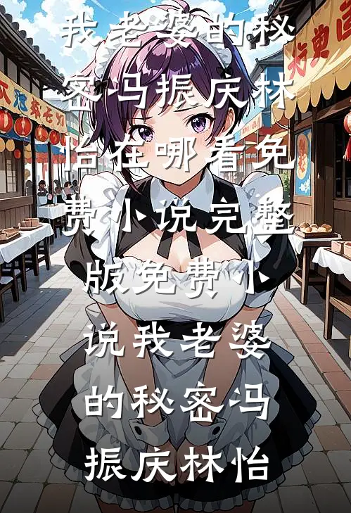 我老婆的秘密冯振庆林怡在哪看免费小说_完整版免费小说我老婆的秘密(冯振庆林怡)