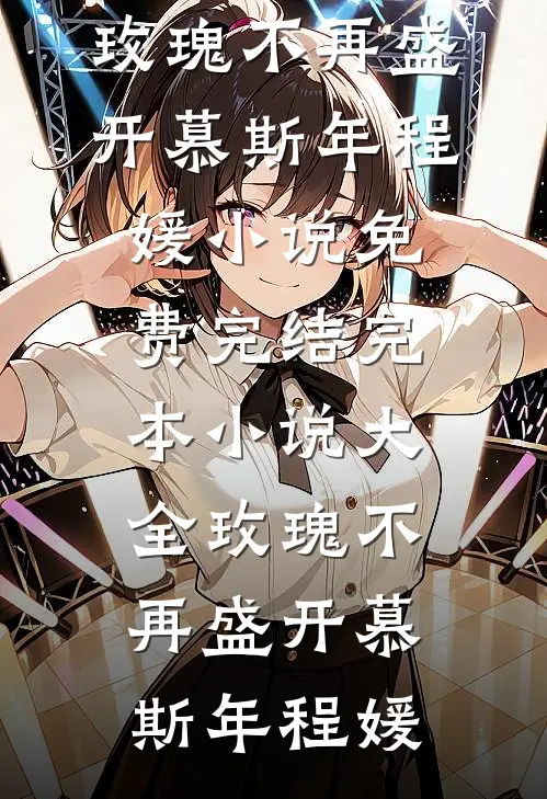 玫瑰不再盛开慕斯年程媛小说免费完结_完本小说大全玫瑰不再盛开(慕斯年程媛)